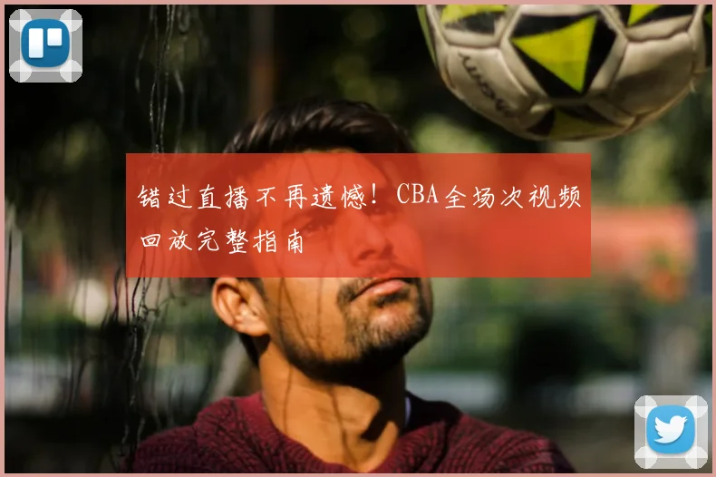 错过直播不再遗憾!CBA全场次视频回放完整指南