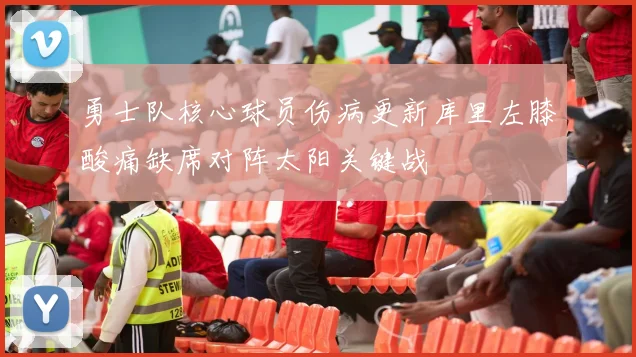 勇士队核心球员伤病更新库里左膝酸痛缺席对阵太阳关键战