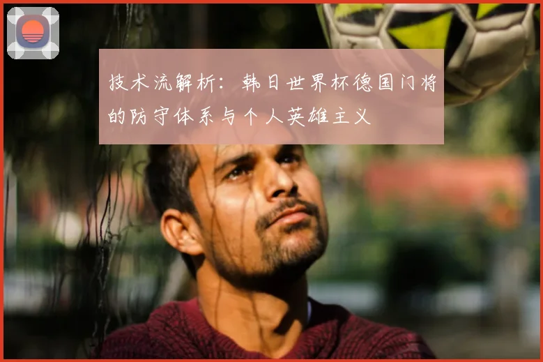 技术流解析：韩日世界杯德国门将的防守体系与个人英雄主义