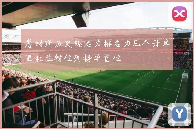 詹姆斯历史统治力排名力压乔丹库里杜兰特位列榜单首位
