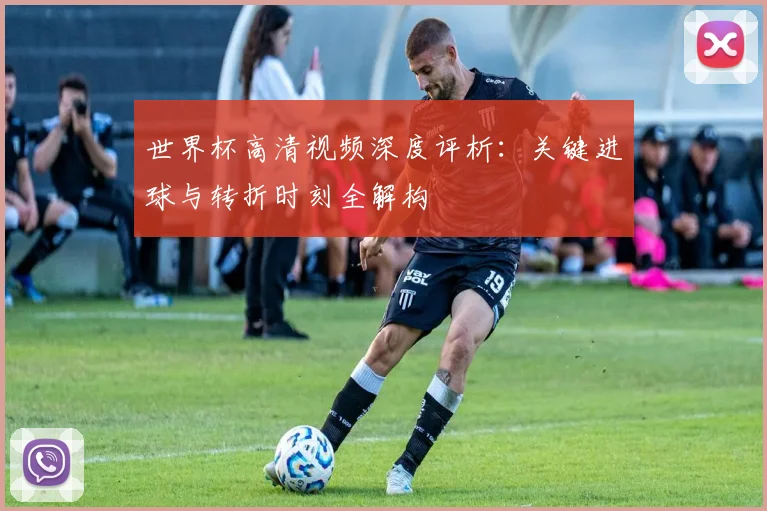 世界杯高清视频深度评析:关键进球与转折时刻全解构