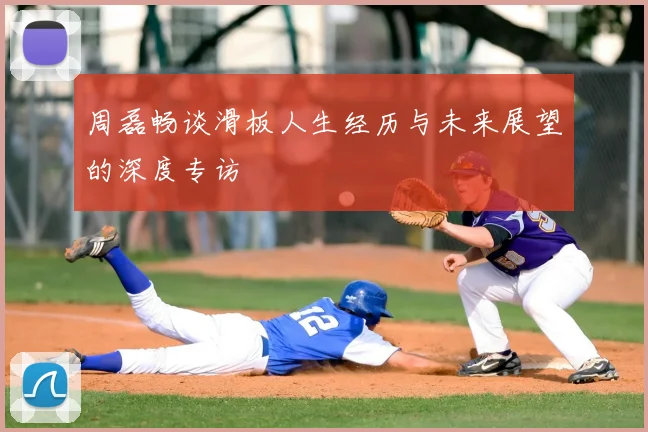 周磊畅谈滑板人生经历与未来展望的深度专访