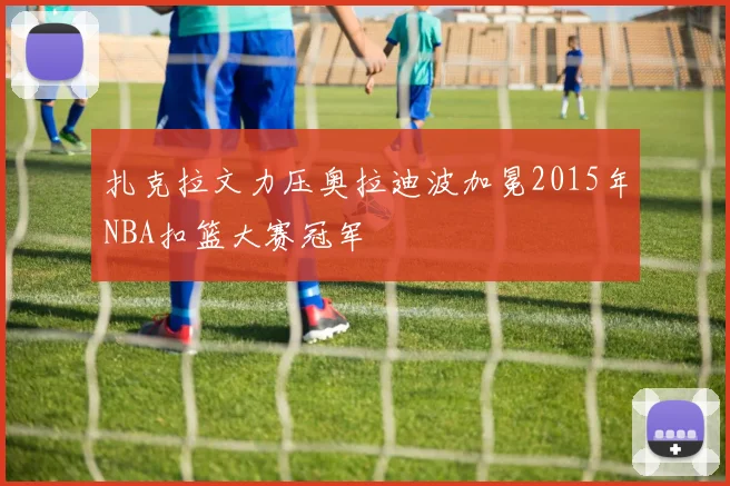 扎克拉文力压奥拉迪波加冕2015年NBA扣篮大赛冠军