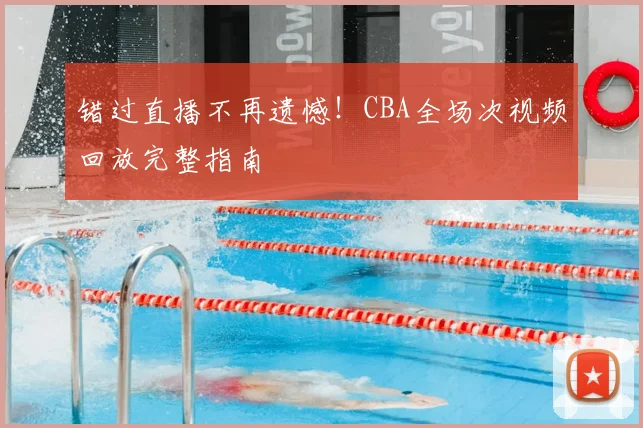 错过直播不再遗憾!CBA全场次视频回放完整指南