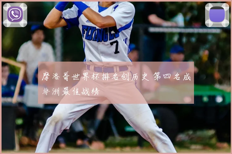 摩洛哥世界杯排名创历史 第四名成非洲最佳战绩
