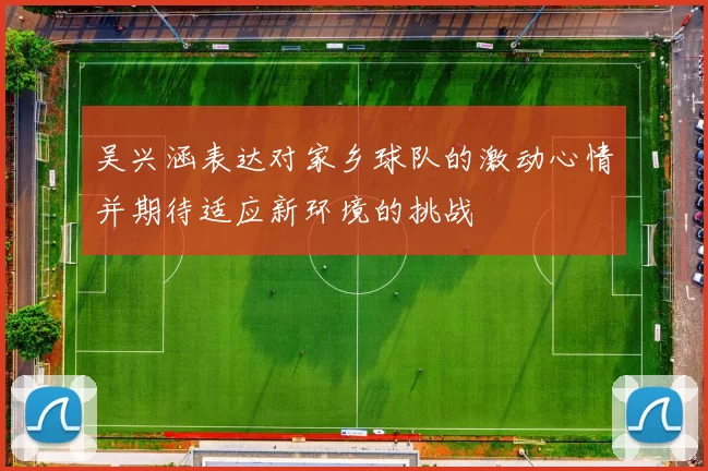 吴兴涵表达对家乡球队的激动心情并期待适应新环境的挑战
