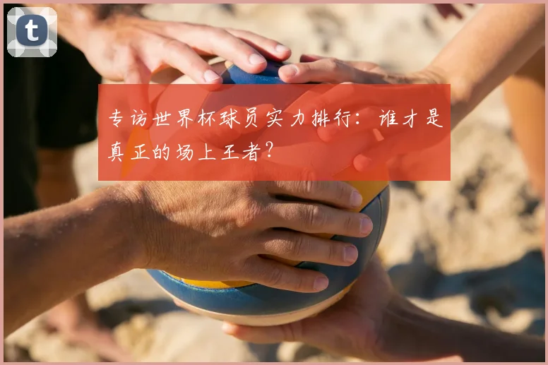 专访世界杯球员实力排行:谁才是真正的场上王者?