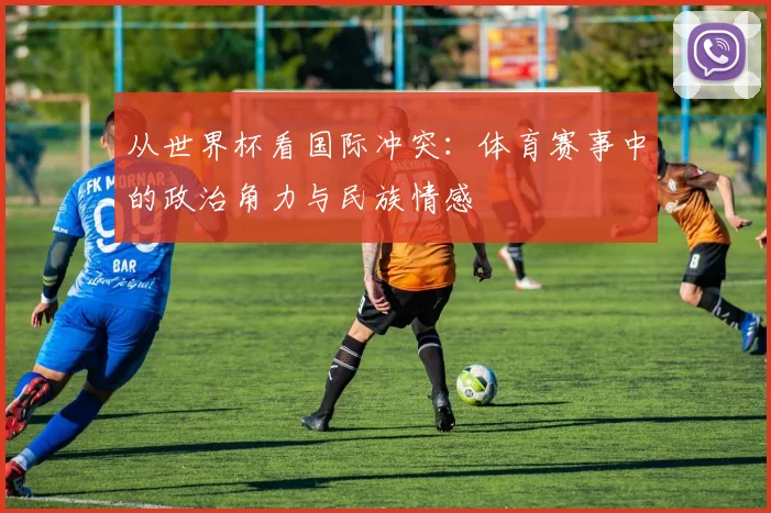 从世界杯看国际冲突:体育赛事中的政治角力与民族情感