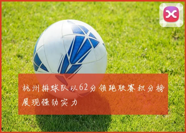 杭州排球队以62分领跑联赛积分榜展现强劲实力