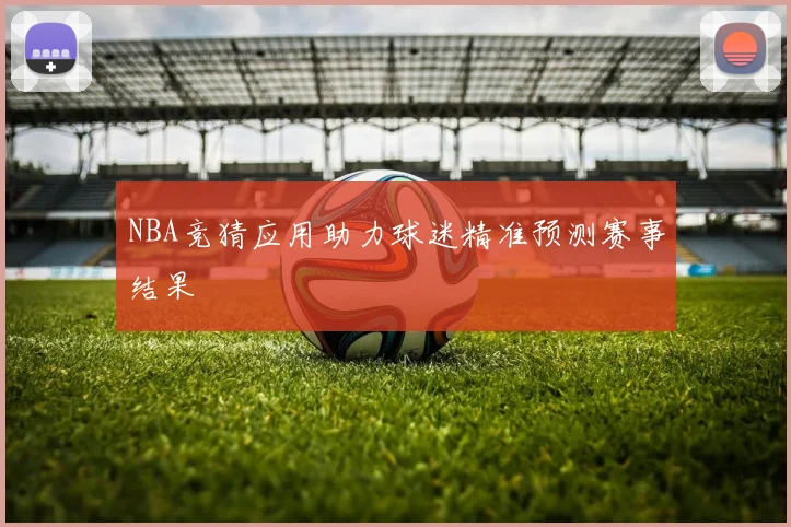 NBA竞猜应用助力球迷精准预测赛事结果