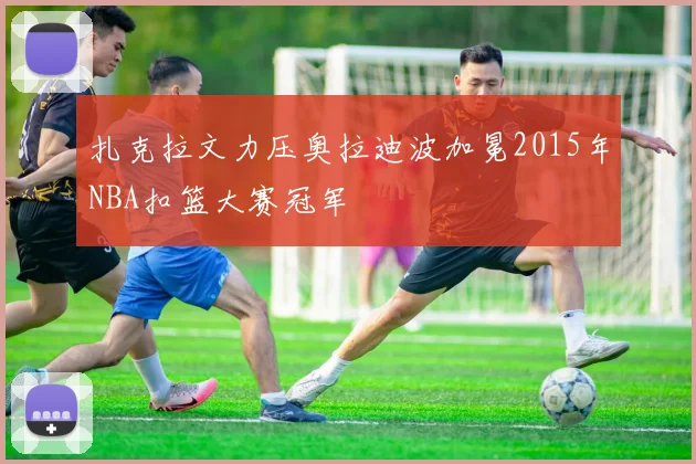 扎克拉文力压奥拉迪波加冕2015年NBA扣篮大赛冠军