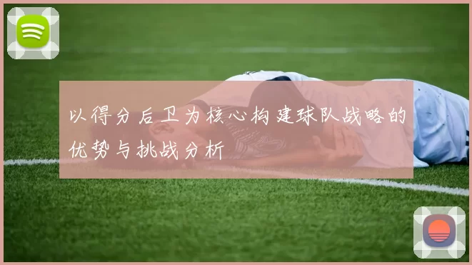 以得分后卫为核心构建球队战略的优势与挑战分析