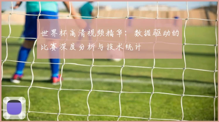 世界杯高清视频精华：数据驱动的比赛深度分析与技术统计