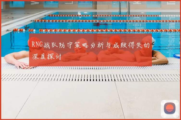 RNG战队防守策略分析与成败得失的深度探讨