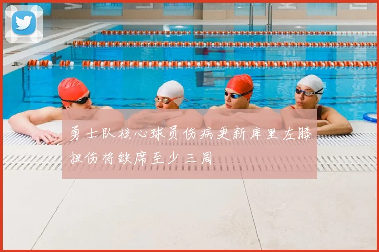 勇士队核心球员伤病更新库里左膝扭伤将缺席至少三周