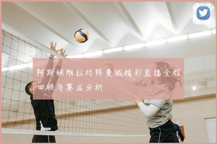 阿斯顿维拉对阵曼城精彩直播全程回顾与赛后分析