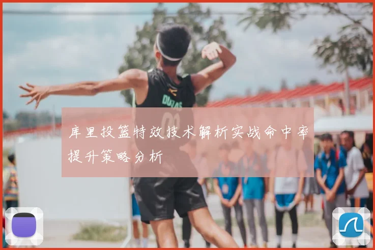 库里投篮特效技术解析实战命中率提升策略分析