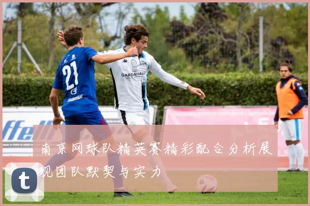 南京网球队精英赛精彩配合分析展现团队默契与实力
