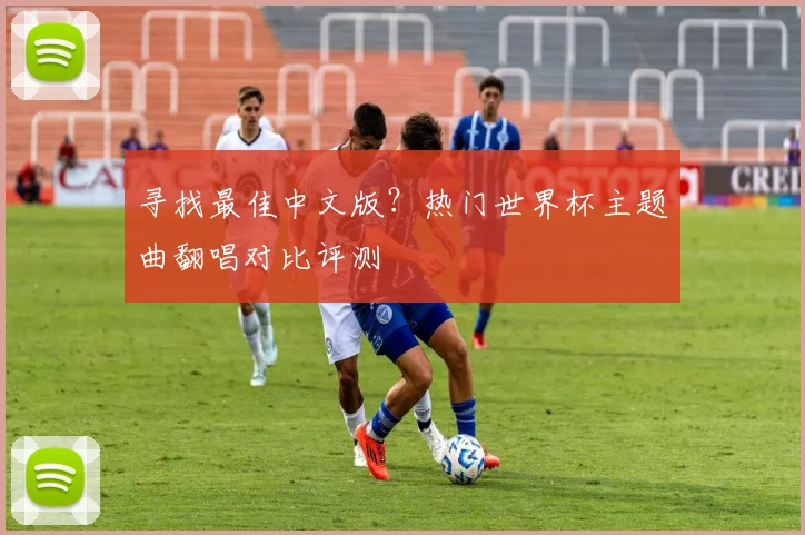 寻找最佳中文版?热门世界杯主题曲翻唱对比评测