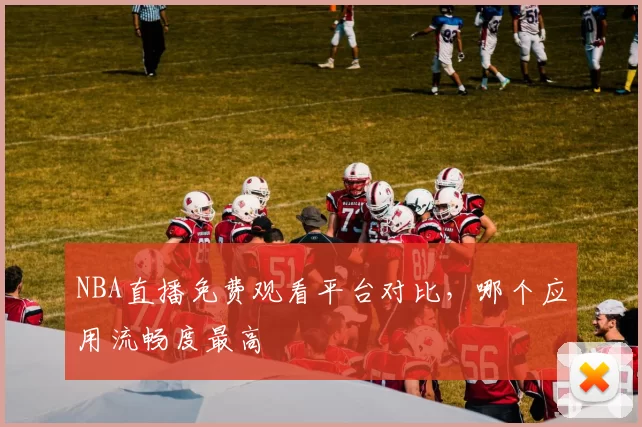 NBA直播免费观看平台对比，哪个应用流畅度最高