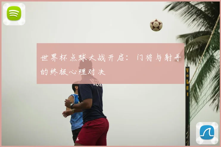 世界杯点球大战开启:门将与射手的终极心理对决