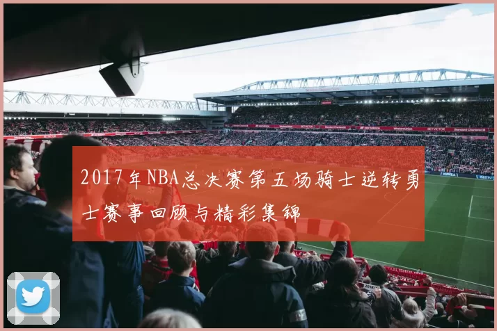 2017年NBA总决赛第五场骑士逆转勇士赛事回顾与精彩集锦
