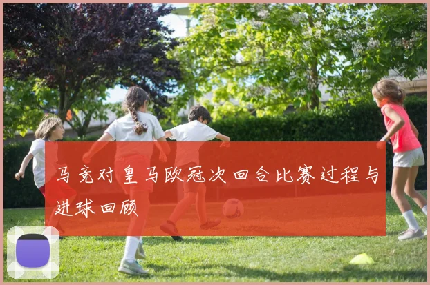 马竞对皇马欧冠次回合比赛过程与进球回顾