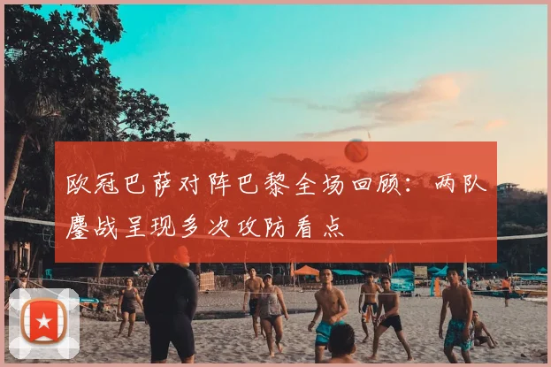 欧冠巴萨对阵巴黎全场回顾:两队鏖战呈现多次攻防看点