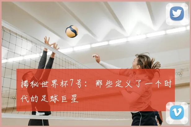 揭秘世界杯7号：那些定义了一个时代的足球巨星
