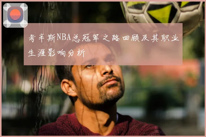 考辛斯NBA总冠军之路回顾及其职业生涯影响分析