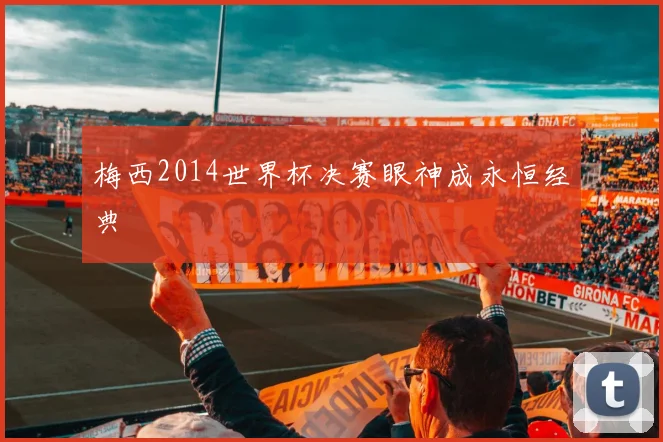 梅西2014世界杯决赛眼神成永恒经典