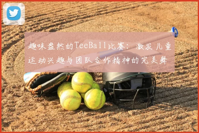 趣味盎然的TeeBall比赛：激发儿童运动兴趣与团队合作精神的完美舞台