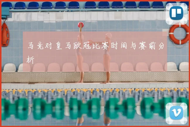 马竞对皇马欧冠比赛时间与赛前分析