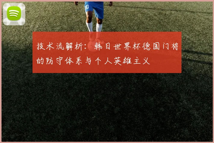 技术流解析:韩日世界杯德国门将的防守体系与个人英雄主义