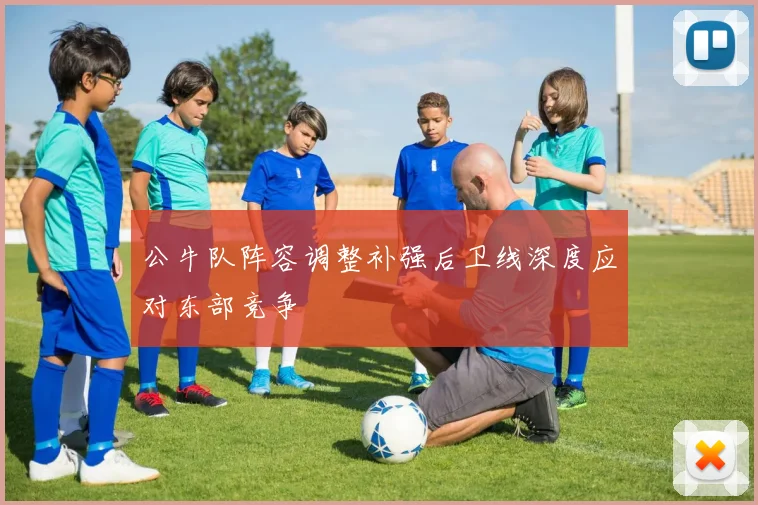 公牛队阵容调整补强后卫线深度应对东部竞争