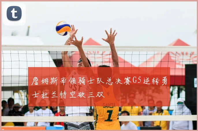 詹姆斯率领骑士队总决赛G5逆转勇士杜兰特空砍三双