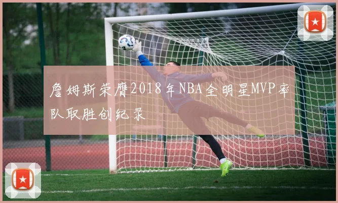 詹姆斯荣膺2018年NBA全明星MVP率队取胜创纪录