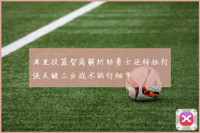 库里投篮智商解析助勇士逆转独行侠关键三分战术执行细节
