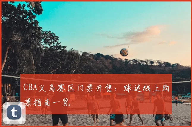 CBA义乌赛区门票开售，球迷线上购票指南一览