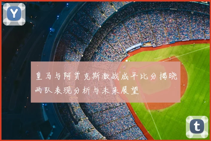 皇马与阿贾克斯激战成平比分揭晓两队表现分析与未来展望