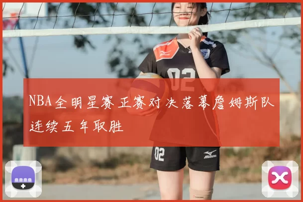 NBA全明星赛正赛对决落幕詹姆斯队连续五年取胜