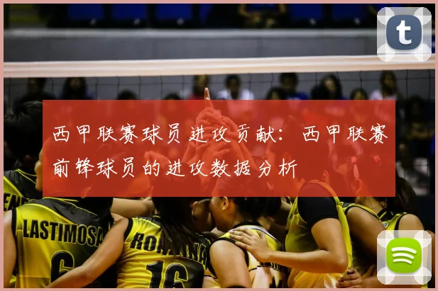 西甲联赛球员进攻贡献:西甲联赛前锋球员的进攻数据分析
