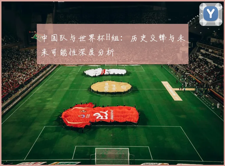 中国队与世界杯H组:历史交锋与未来可能性深度分析