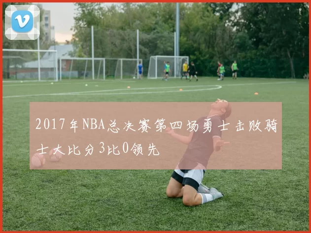 2017年NBA总决赛第四场勇士击败骑士大比分3比0领先