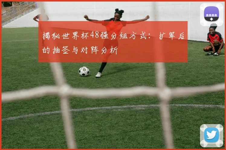 揭秘世界杯48强分组方式：扩军后的抽签与对阵分析