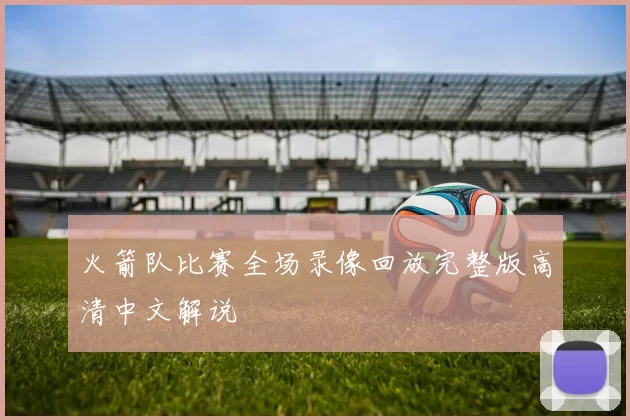 火箭队比赛全场录像回放完整版高清中文解说