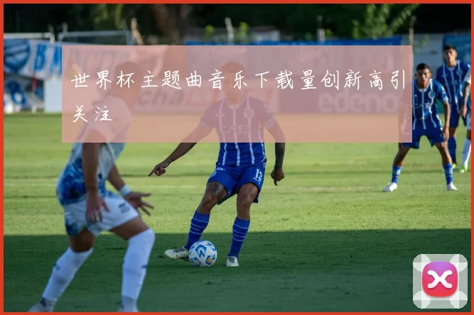 世界杯主题曲音乐下载量创新高引关注