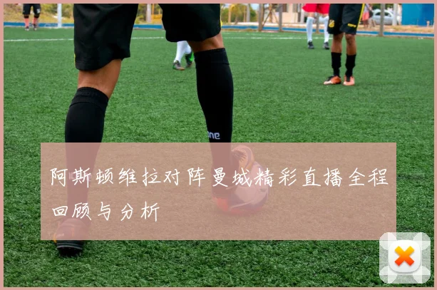 阿斯顿维拉对阵曼城精彩直播全程回顾与分析