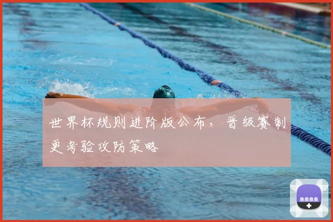 世界杯规则进阶版公布,晋级赛制更考验攻防策略
