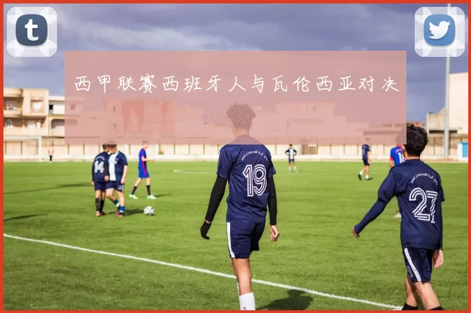 西甲联赛西班牙人与瓦伦西亚对决